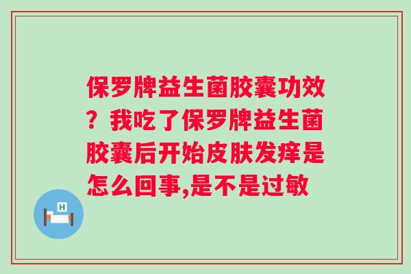 保罗牌益生菌胶囊功效？我吃了保罗牌益生菌胶囊后开始发痒是怎么回事,是不是