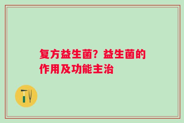 复方益生菌？益生菌的作用及功能主治
