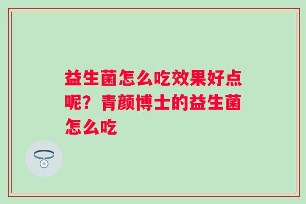 益生菌怎么吃效果好点呢？青颜博士的益生菌怎么吃