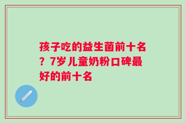 孩子吃的益生菌前十名？7岁儿童奶粉口碑好的前十名
