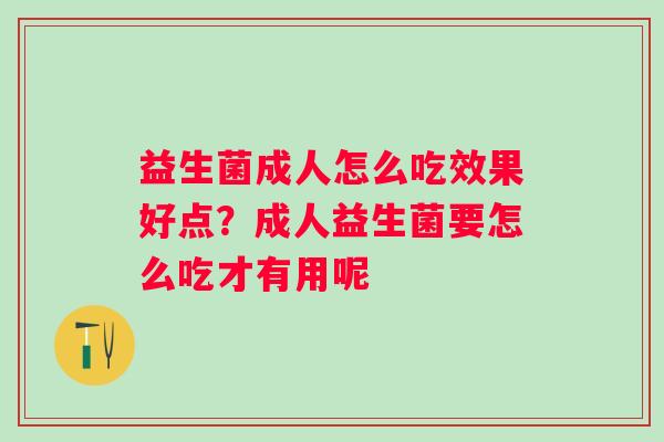 益生菌成人怎么吃效果好点？成人益生菌要怎么吃才有用呢