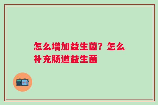 怎么增加益生菌？怎么补充肠道益生菌