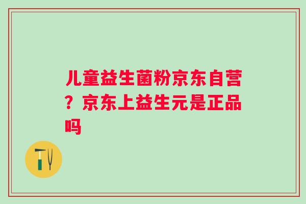 儿童益生菌粉京东自营？京东上益生元是正品吗