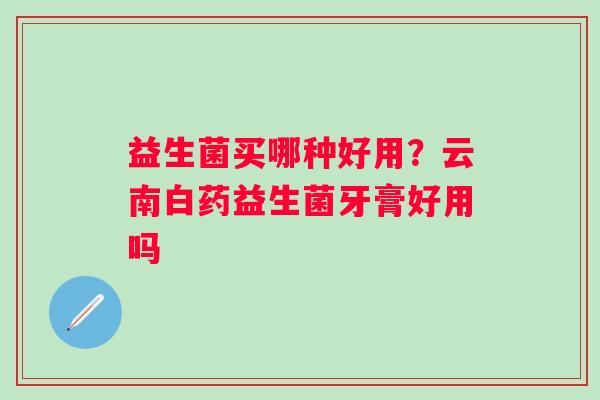 益生菌买哪种好用？云南白药益生菌牙膏好用吗