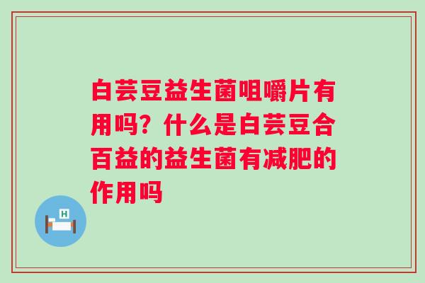 白芸豆益生菌咀嚼片有用吗？什么是白芸豆合百益的益生菌有的作用吗