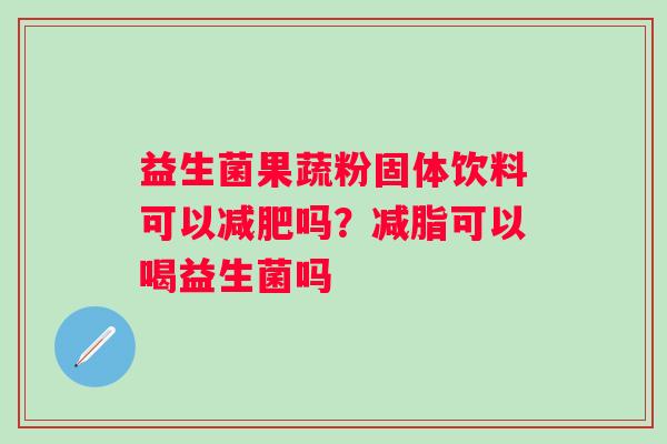 益生菌果蔬粉固体饮料可以吗？减脂可以喝益生菌吗