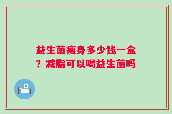 益生菌瘦身多少钱一盒?减脂可以喝益生菌吗 益生菌瘦身多少钱一盒?减脂可以喝益生菌吗