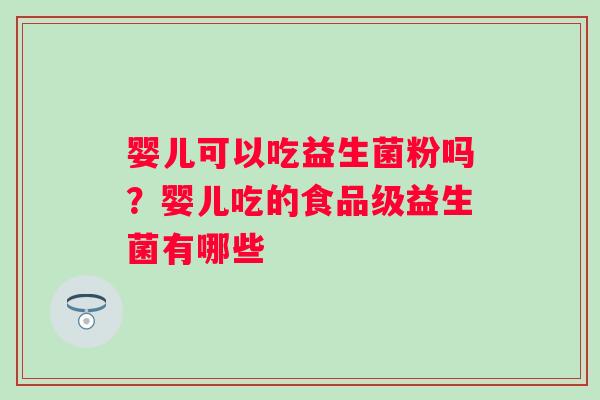 婴儿可以吃益生菌粉吗?婴儿吃的食品级益生菌有哪些 婴儿可以吃益生菌粉吗?婴儿吃的食品级益生菌有哪些