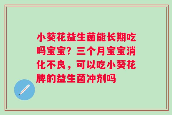 小葵花益生菌能长期吃吗宝宝？三个月宝宝，可以吃小葵花牌的益生菌冲剂吗