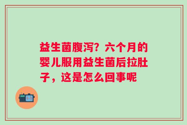 益生菌？六个月的婴儿服用益生菌后拉肚子，这是怎么回事呢