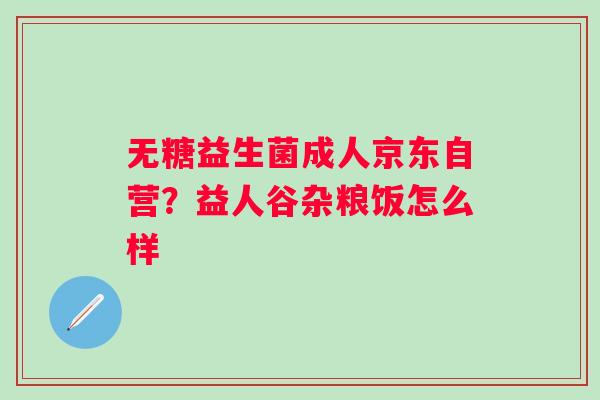 无糖益生菌成人京东自营？益人谷杂粮饭怎么样