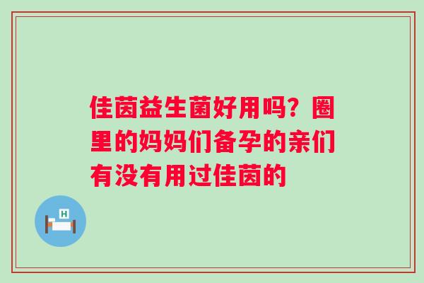 佳茵益生菌好用吗？圈里的妈妈们备孕的亲们有没有用过佳茵的