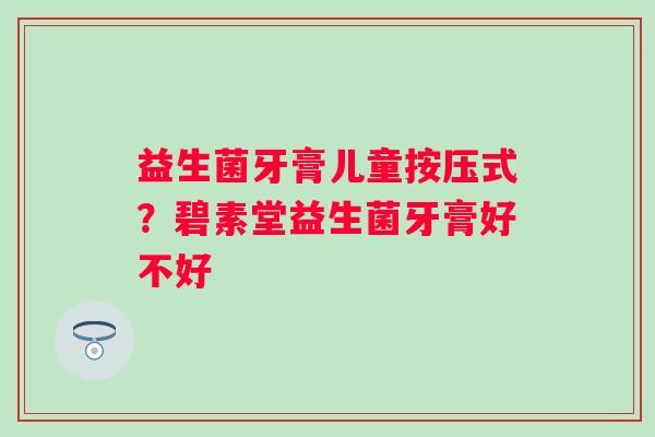益生菌牙膏儿童按压式？碧素堂益生菌牙膏好不好