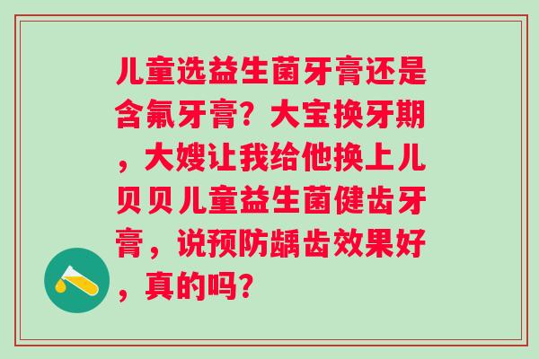儿童选益生菌牙膏还是含氟牙膏？大宝换牙期，大嫂让我给他换上儿贝贝儿童益生菌健齿牙膏，说预防龋齿效果好，真的吗？