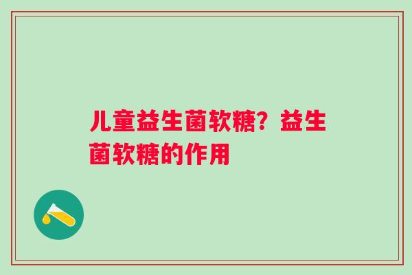 儿童益生菌软糖？益生菌软糖的作用