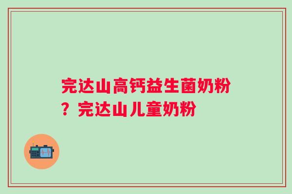 完达山高钙益生菌奶粉？完达山儿童奶粉