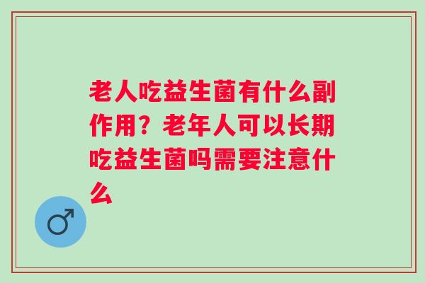 老人吃益生菌有什么副作用？老年人可以长期吃益生菌吗需要注意什么