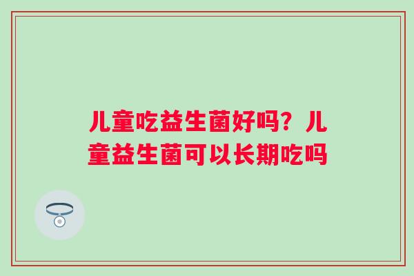 儿童吃益生菌好吗？儿童益生菌可以长期吃吗