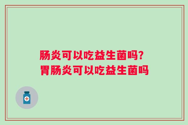 可以吃益生菌吗？胃可以吃益生菌吗