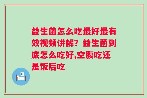 益生菌怎么吃最好最有效视频讲解？益生菌到底怎么吃好,空腹吃还是饭后吃