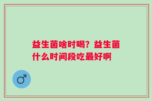 益生菌啥时喝？益生菌什么时间段吃好啊