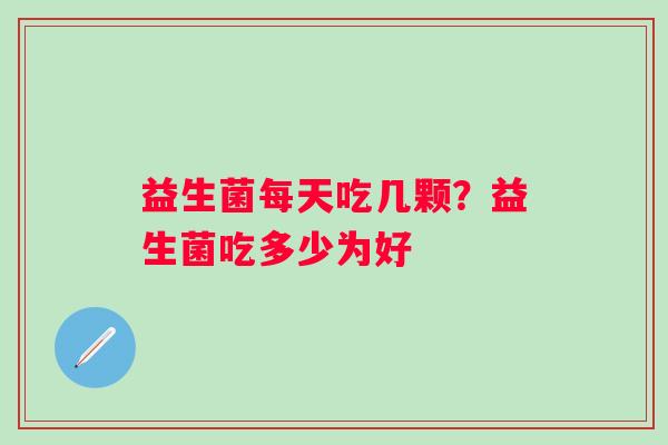 益生菌每天吃几颗？益生菌吃多少为好