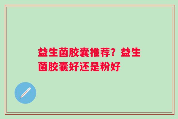 益生菌胶囊推荐？益生菌胶囊好还是粉好