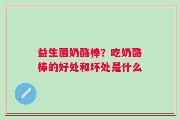 益生菌奶酪棒？吃奶酪棒的好处和坏处是什么