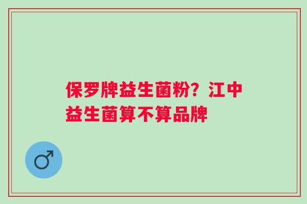 保罗牌益生菌粉？江中益生菌算不算品牌