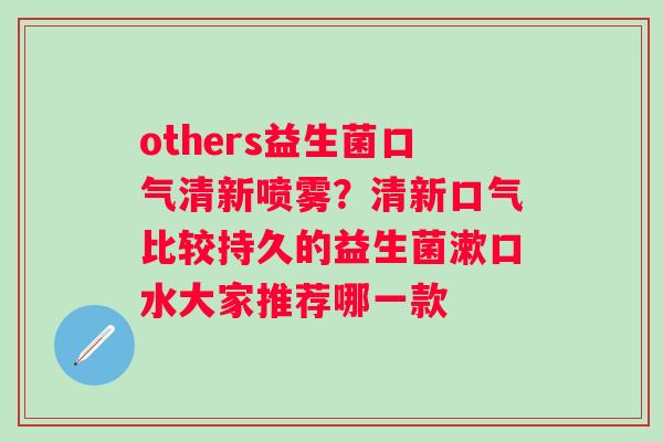 others益生菌口气清新喷雾？清新口气比较持久的益生菌漱口水大家推荐哪一款