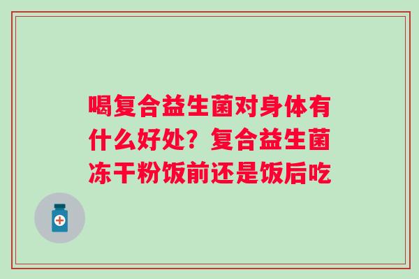 喝复合益生菌对身体有什么好处？复合益生菌冻干粉饭前还是饭后吃