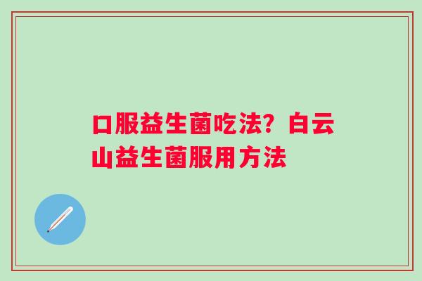 口服益生菌吃法？白云山益生菌服用方法