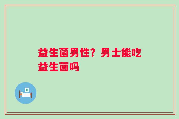 益生菌男性？男士能吃益生菌吗