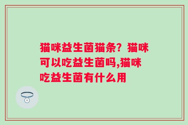 猫咪益生菌猫条？猫咪可以吃益生菌吗,猫咪吃益生菌有什么用
