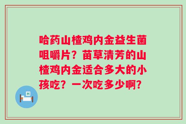 哈药山楂鸡内金益生菌咀嚼片？苗草清芳的山楂鸡内金适合多大的小孩吃？一次吃多少啊？