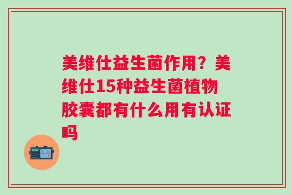 美维仕益生菌作用？美维仕15种益生菌植物胶囊都有什么用有认证吗