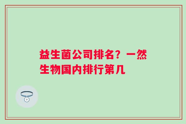 益生菌公司排名？一然生物国内排行第几