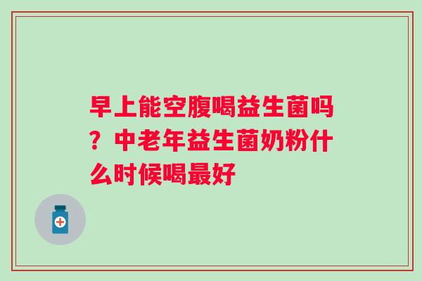早上能空腹喝益生菌吗？中老年益生菌奶粉什么时候喝最好