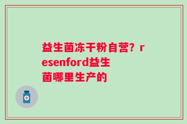 益生菌冻干粉自营？resenford益生菌哪里生产的