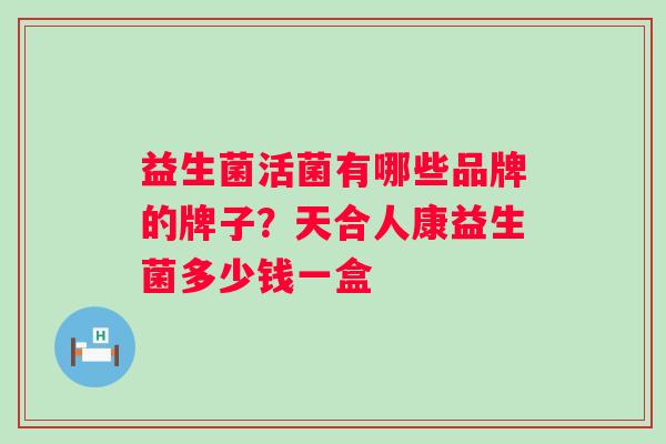 益生菌活菌有哪些品牌的牌子？天合人康益生菌多少钱一盒
