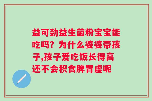 益可劲益生菌粉宝宝能吃吗？为什么婆婆带孩子,孩子爱吃饭长得高还不会积食脾胃虚呢