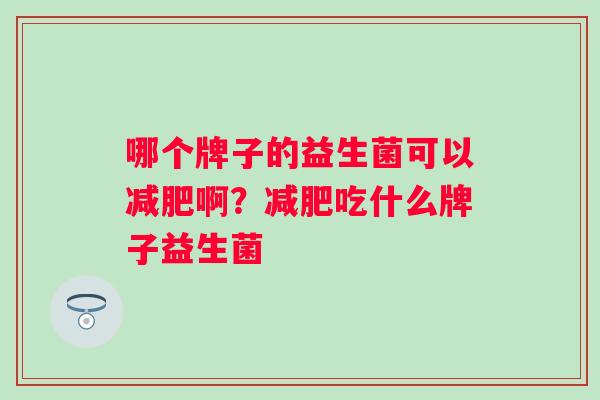 哪个牌子的益生菌可以减肥啊？减肥吃什么牌子益生菌
