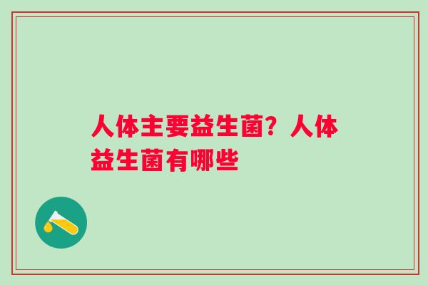 人体主要益生菌？人体益生菌有哪些