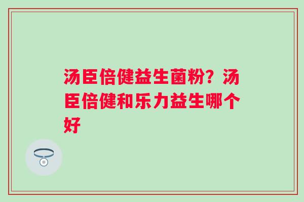汤臣倍健益生菌粉？汤臣倍健和乐力益生哪个好