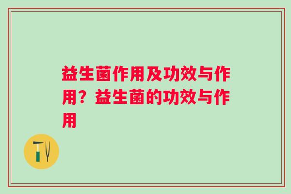 益生菌作用及功效与作用？益生菌的功效与作用