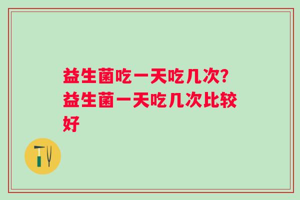 益生菌吃一天吃几次？益生菌一天吃几次比较好