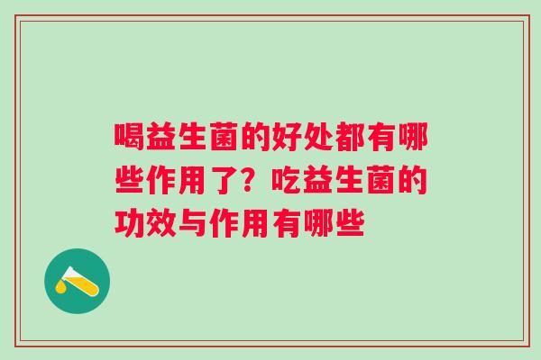喝益生菌的好处都有哪些作用了？吃益生菌的功效与作用有哪些