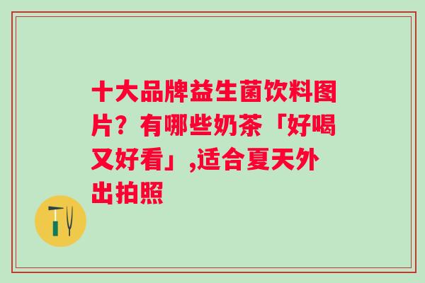 十大品牌益生菌饮料图片？有哪些奶茶「好喝又好看」,适合夏天外出拍照