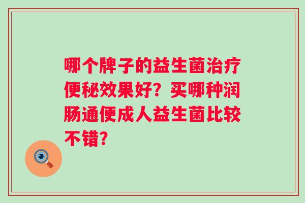 哪个牌子的益生菌治疗便秘效果好？买哪种润肠通便成人益生菌比较不错？
