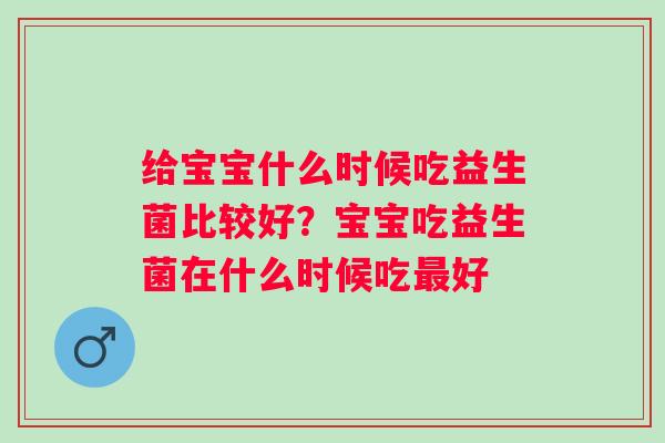 给宝宝什么时候吃益生菌比较好？宝宝吃益生菌在什么时候吃好